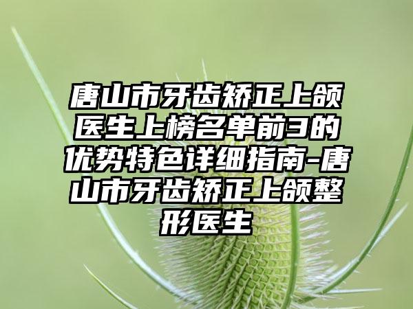 唐山市牙齿矫正上颌医生上榜名单前3的优势特色详细指南-唐山市牙齿矫正上颌整形医生