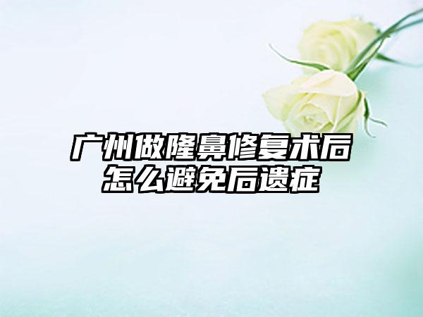 广州做隆鼻修复术后怎么避免后遗症