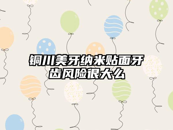 铜川美牙纳米贴面牙齿风险很大么