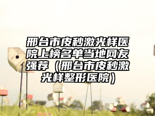 邢台市皮秒激光样医院上榜名单当地网友强荐（邢台市皮秒激光样整形医院）