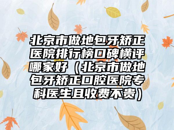 北京市做地包牙矫正医院排行榜口碑横评哪家好(北京市做地包牙矫正口腔医院专科医生且收费不贵)