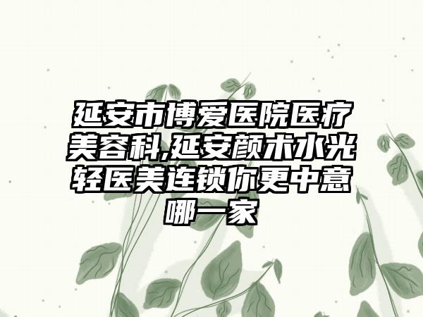延安市博爱医院医疗美容科,延安颜术水光轻医美连锁你更中意哪一家