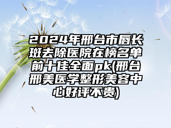 2024年邢台市唇长斑去除医院在榜名单前十佳全面pk(邢台邢美医学整形美容中心好评不贵)