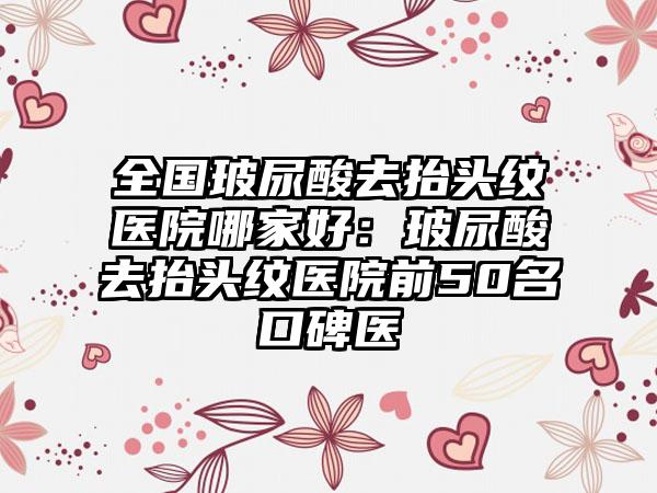 全国玻尿酸去抬头纹医院哪家好:玻尿酸去抬头纹医院前50名口碑医