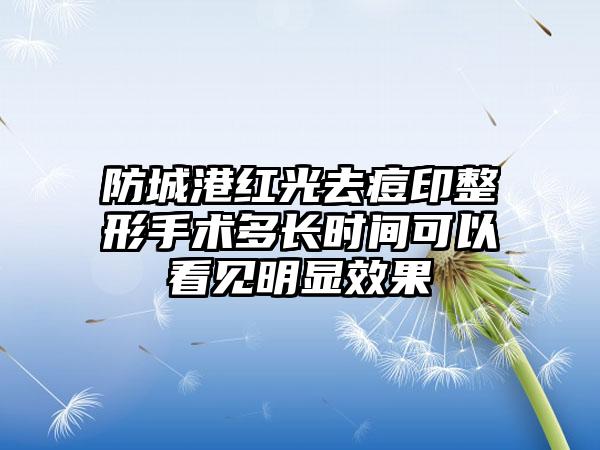 防城港红光去痘印整形手术多长时间可以看见明显效果