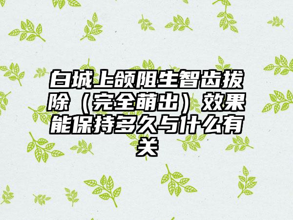 白城上颌阻生智齿拔除(完全萌出)效果能保持多久与什么有关