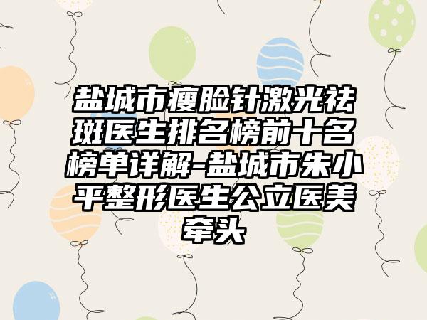盐城市瘦脸针激光祛斑医生排名榜前十名榜单详解-盐城市朱小平整形医生公立医美牵头