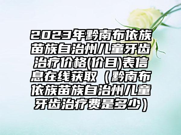 2023年黔南布依族苗族自治州儿童牙齿治疗价格(价目)表信息在线获取（黔南布依族苗族自治州儿童牙齿治疗费是多少）
