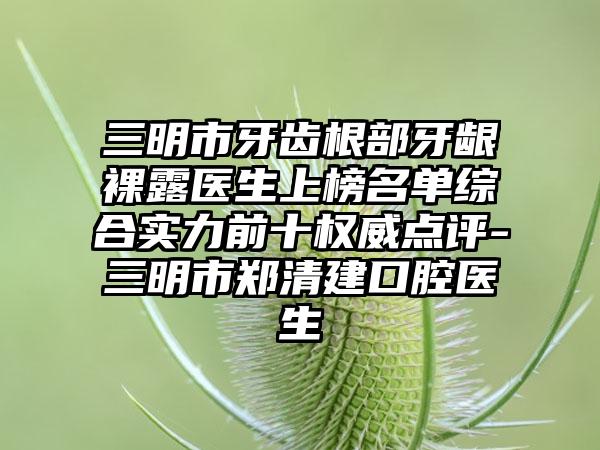三明市牙齿根部牙龈裸露医生上榜名单综合实力前十权威点评-三明市郑清建口腔医生