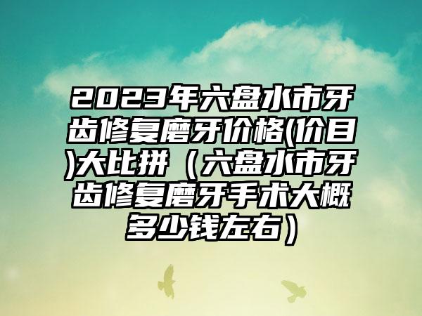2023年六盘水市牙齿修复磨牙价格(价目)大比拼(六盘水市牙齿修复磨牙手术大概多少钱左右)
