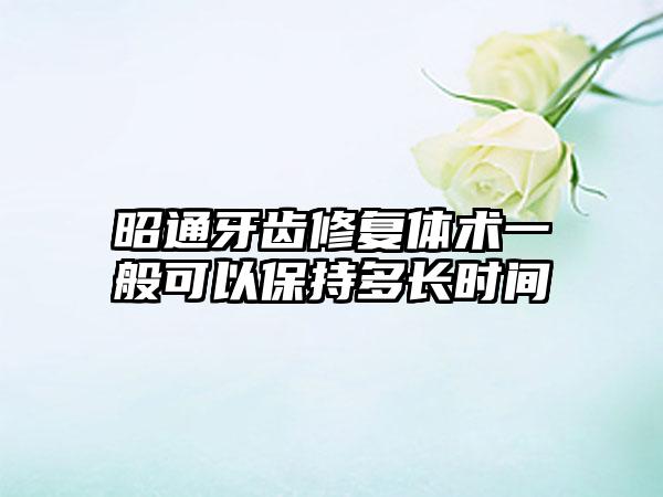 昭通牙齿修复体术一般可以保持多长时间