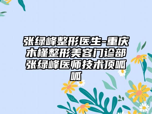 张绿峰整形医生-重庆木槿整形美容门诊部张绿峰医师技术顶呱呱