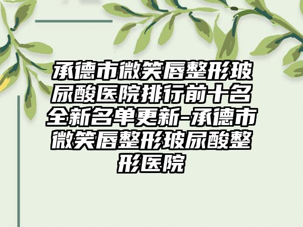 承德市微笑唇整形玻尿酸医院排行前十名全新名单更新-承德市微笑唇整形玻尿酸整形医院