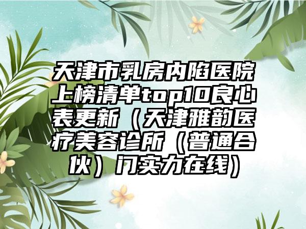 天津市乳房内陷医院上榜清单top10良心表更新（天津雅韵医疗美容诊所（普通合伙）门实力在线）