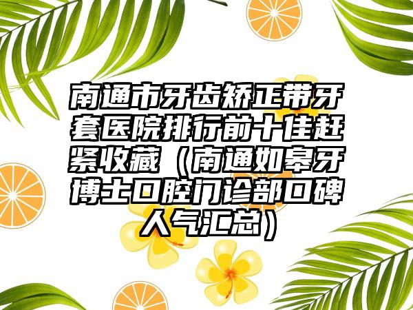南通市牙齿矫正带牙套医院排行前十佳赶紧收藏（南通如皋牙博士口腔门诊部口碑人气汇总）