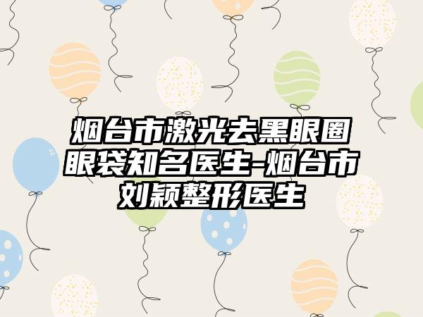 烟台市激光去黑眼圈眼袋知名医生-烟台市刘颖整形医生