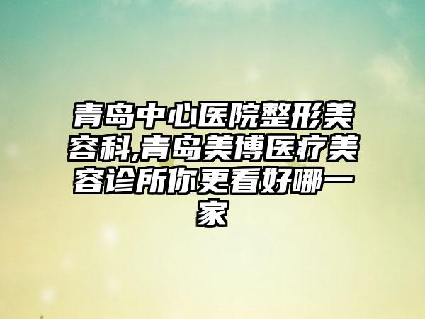 青岛中心医院整形美容科,青岛美博医疗美容诊所你更看好哪一家