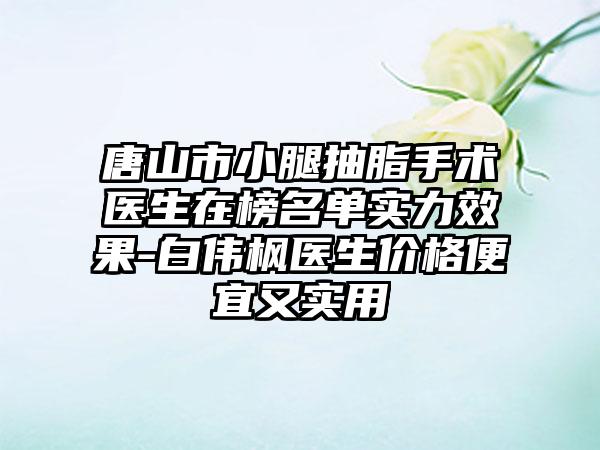 唐山市小腿抽脂手术医生在榜名单实力效果-白伟枫医生价格便宜又实用
