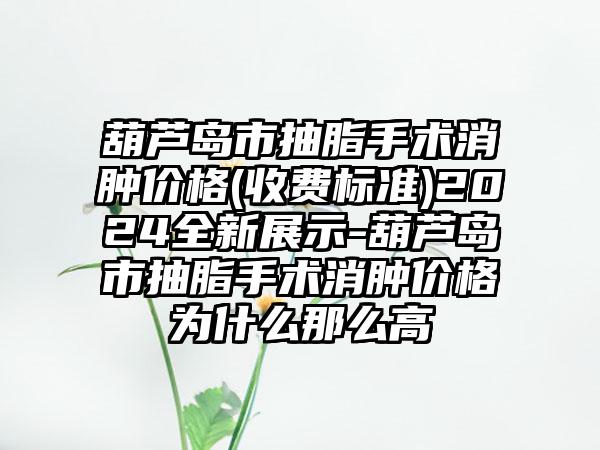 葫芦岛市抽脂手术消肿价格(收费标准)2024全新展示-葫芦岛市抽脂手术消肿价格为什么那么高
