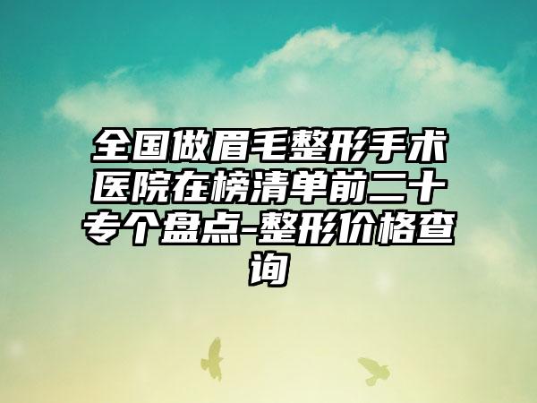 全国做眉毛整形手术医院在榜清单前二十专个盘点-整形价格查询
