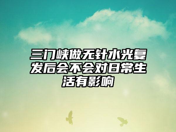 三门峡做无针水光复发后会不会对日常生活有影响