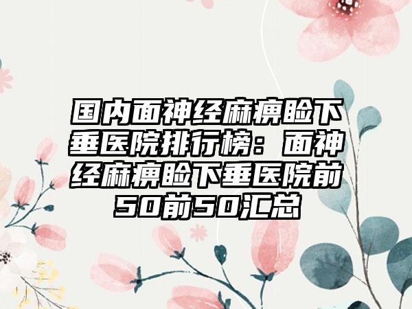 国内面神经麻痹睑下垂医院排行榜：面神经麻痹睑下垂医院前50前50汇总