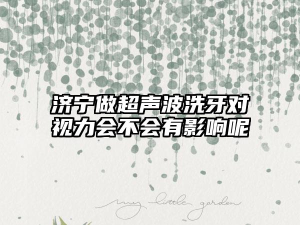 济宁做超声波洗牙对视力会不会有影响呢