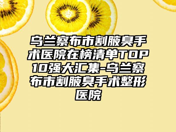 乌兰察布市割腋臭手术医院在榜清单TOP10强大汇集-乌兰察布市割腋臭手术整形医院