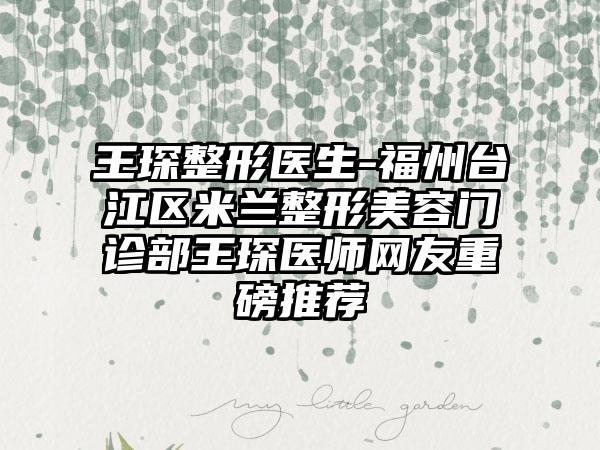 王琛整形医生-福州台江区米兰整形美容门诊部王琛医师网友重磅推荐