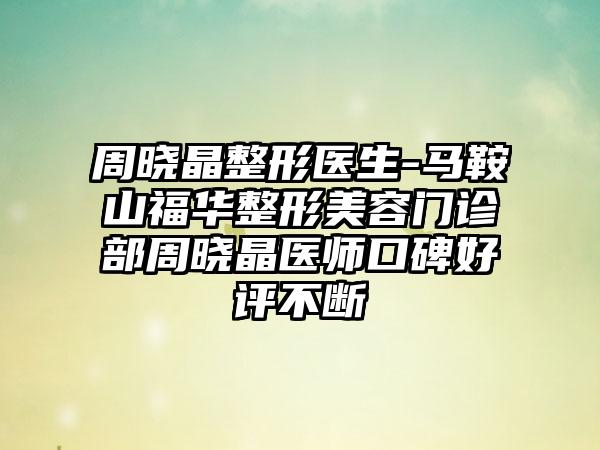 周晓晶整形医生-马鞍山福华整形美容门诊部周晓晶医师口碑好评不断