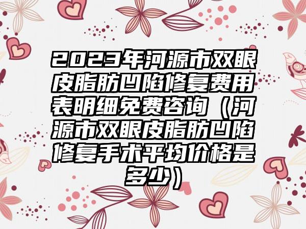 2023年河源市双眼皮脂肪凹陷修复费用表明细免费咨询（河源市双眼皮脂肪凹陷修复手术平均价格是多少）