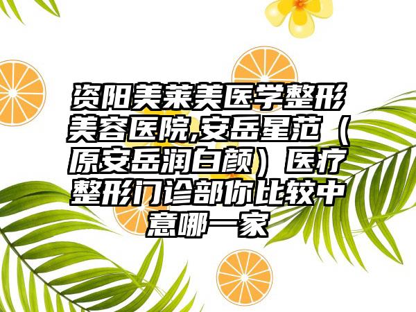 资阳美莱美医学整形美容医院,安岳星范（原安岳润白颜）医疗整形门诊部你比较中意哪一家