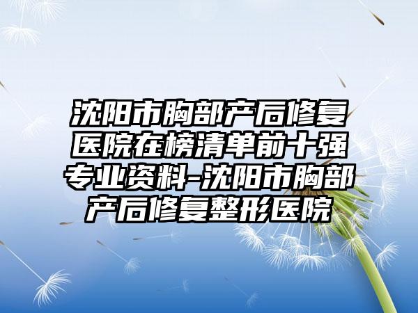 沈阳市胸部产后修复医院在榜清单前十强专业资料-沈阳市胸部产后修复整形医院