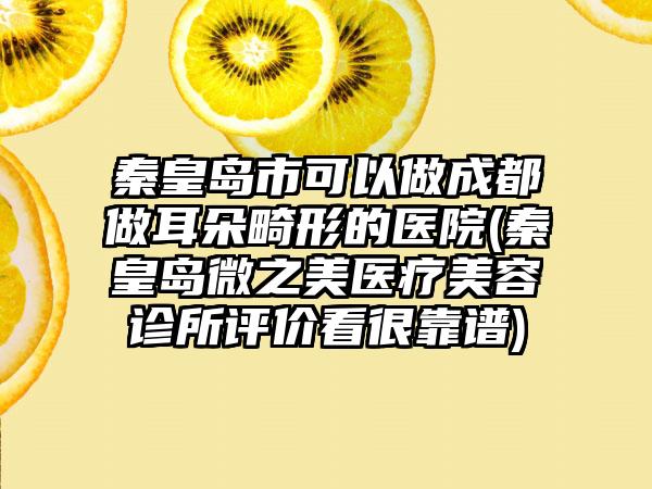 秦皇岛市可以做成都做耳朵畸形的医院(秦皇岛微之美医疗美容诊所评价看很靠谱)