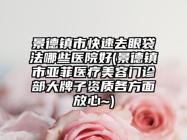 景德镇市快速去眼袋法哪些医院好(景德镇市亚菲医疗美容门诊部大牌子资质各方面放心~)