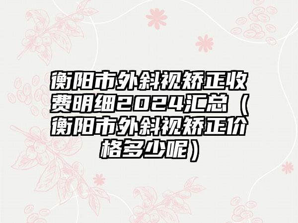 衡阳市外斜视矫正收费明细2024汇总（衡阳市外斜视矫正价格多少呢）