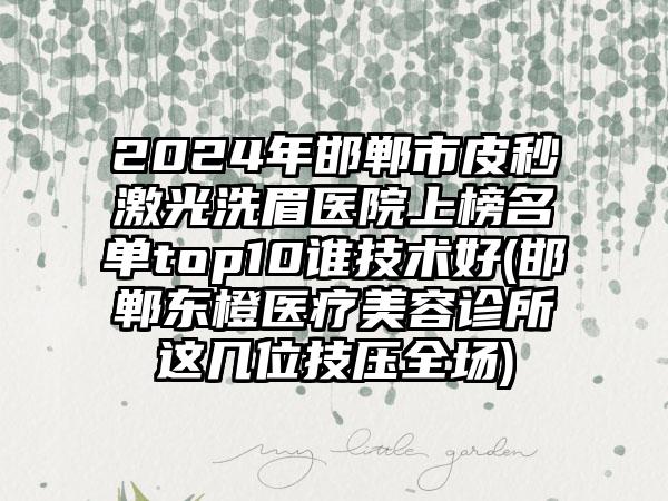 2024年邯郸市皮秒激光洗眉医院上榜名单top10谁技术好(邯郸东橙医疗美容诊所这几位技压全场)