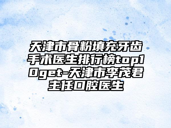 天津市骨粉填充牙齿手术医生排行榜top10get-天津市李茂君主任口腔医生