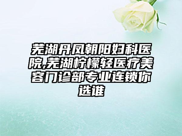 芜湖丹凤朝阳妇科医院,芜湖柠檬轻医疗美容门诊部专业连锁你选谁