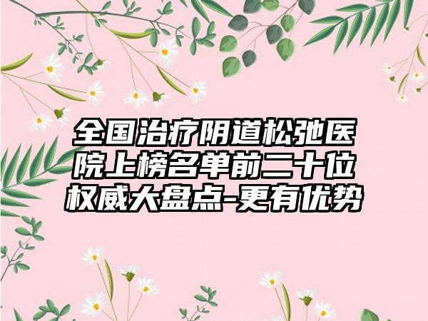 全国治疗阴道松弛医院上榜名单前二十位权威大盘点-更有优势