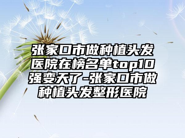 张家口市做种植头发医院在榜名单top10强变天了-张家口市做种植头发整形医院