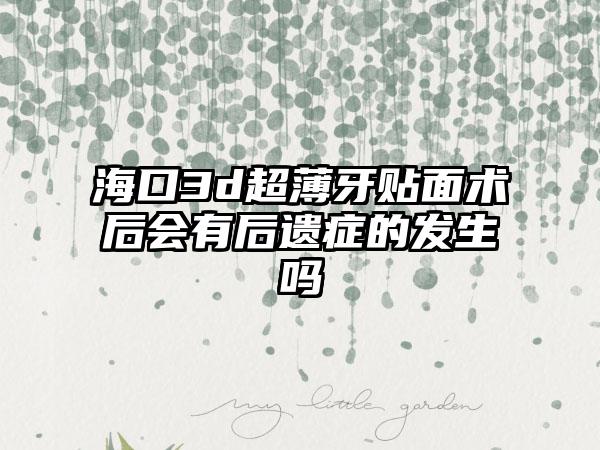 海口3d超薄牙贴面术后会有后遗症的发生吗