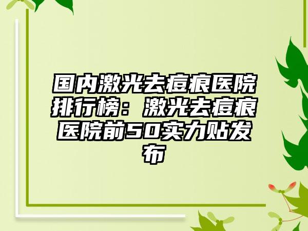 国内激光去痘痕医院排行榜：激光去痘痕医院前50实力贴发布