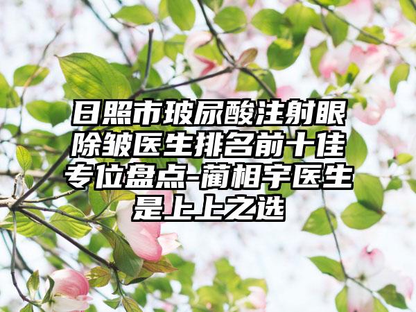 日照市玻尿酸注射眼除皱医生排名前十佳专位盘点-蔺相宇医生是上上之选