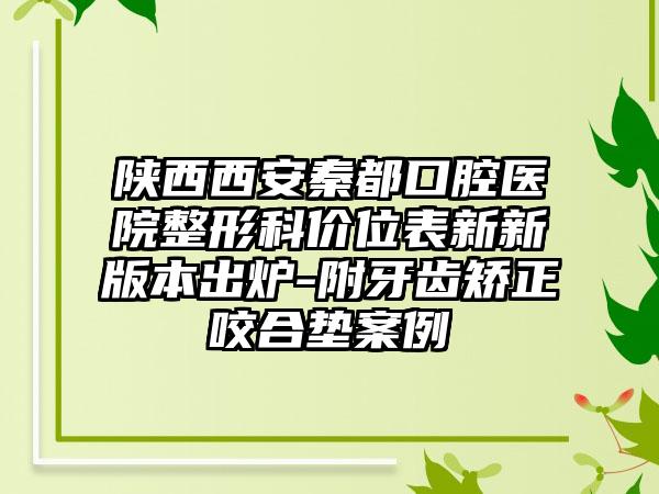 陕西西安秦都口腔医院整形科价位表新新版本出炉-附牙齿矫正咬合垫案例