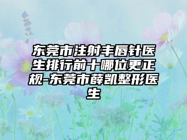 东莞市注射丰唇针医生排行前十哪位更正规-东莞市薛凯整形医生