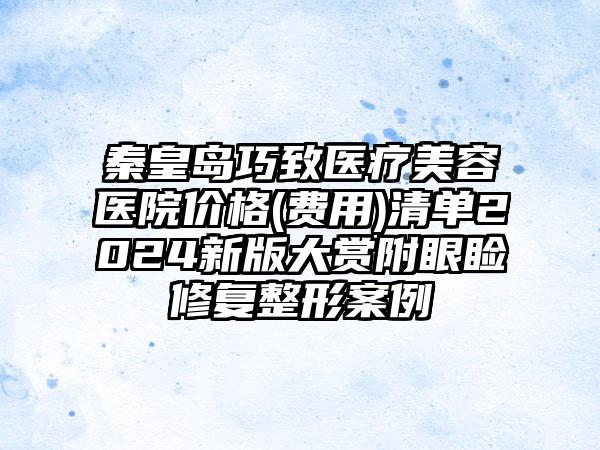 秦皇岛巧致医疗美容医院价格(费用)清单2024新版大赏附眼睑修复整形案例