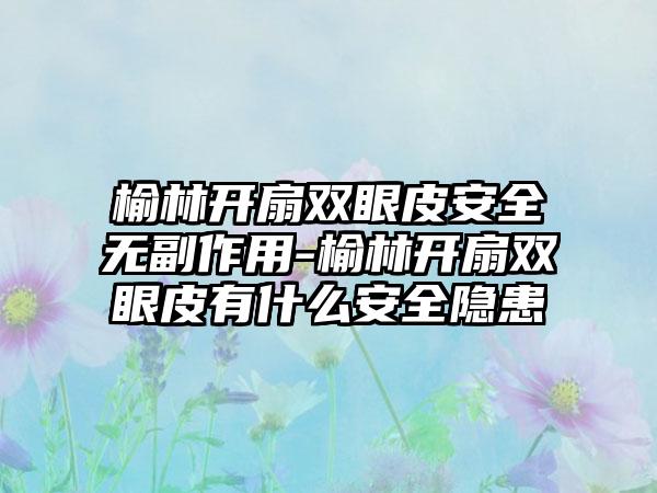 榆林开扇双眼皮安全无副作用-榆林开扇双眼皮有什么安全隐患