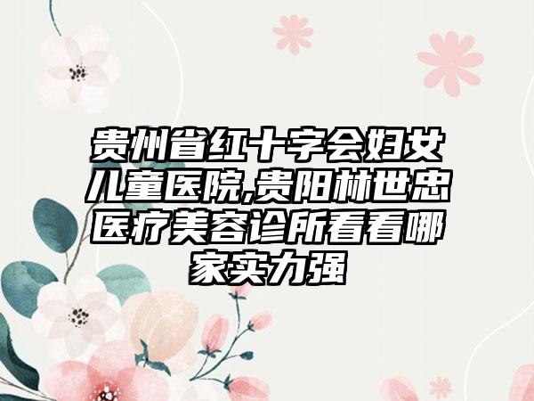 贵州省红十字会妇女儿童医院,贵阳林世忠医疗美容诊所看看哪家实力强
