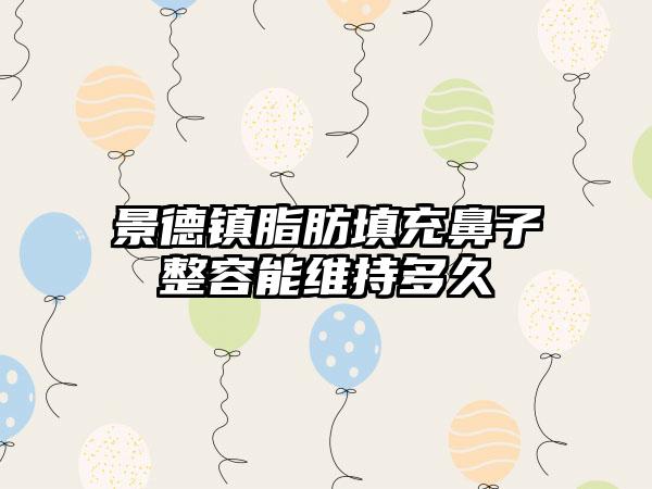 景德镇脂肪填充鼻子整容能维持多久